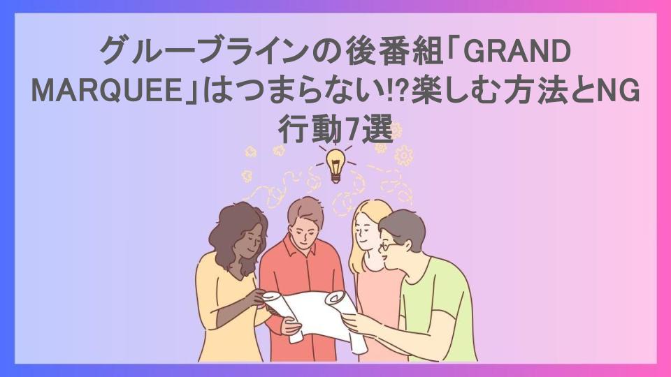 グルーブラインの後番組「GRAND MARQUEE」はつまらない!?楽しむ方法とNG行動7選